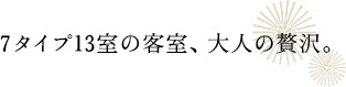 7タイプ13室の客室、大人の贅沢。