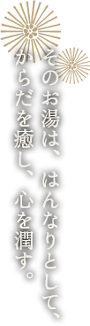 そのお湯は、はんなりとして、からだを癒し、心を潤す。