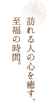 訪れる人の心を癒す、至福の時間。