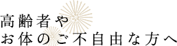 高齢者やお体のご不自由な方へ